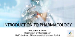 INTRODUCTION TO PHARMACOLOGY
Prof. Amol B. Deore
Department of Pharmacology
MVP’s Institute of Pharmaceutical Sciences, Nashik
 