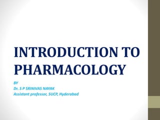 INTRODUCTION TO
PHARMACOLOGY
BY
Dr. S P SRINIVAS NAYAK
Assistant professor, SUCP, Hyderabad
 