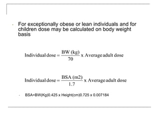 • For exceptionally obese or lean individuals and for
children dose may be calculated on body weight
basis
• BSA=BW(Kg)0.425 x Height(cm)0.725 x 0.007184
 