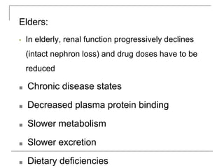 Elders:
• In elderly, renal function progressively declines
(intact nephron loss) and drug doses have to be
reduced
■ Chronic disease states
■ Decreased plasma protein binding
■ Slower metabolism
■ Slower excretion
■ Dietary deficiencies
 