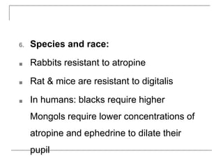 6. Species and race:
■ Rabbits resistant to atropine
■ Rat & mice are resistant to digitalis
■ In humans: blacks require higher
Mongols require lower concentrations of
atropine and ephedrine to dilate their
pupil
 