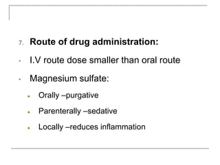 7. Route of drug administration:
• I.V route dose smaller than oral route
• Magnesium sulfate:
● Orally –purgative
● Parenterally –sedative
● Locally –reduces inflammation
 