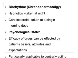 8. Biorhythm: (Chronopharmacolgy)
■ Hypnotics –taken at night
■ Corticosteroid –taken at a single
morning dose
9. Psychological state:
■ Efficacy of drugs can be effected by
patients beliefs, attitudes and
expectations
■ Particularly applicable to centrally acting
 