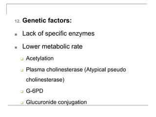 12. Genetic factors:
■ Lack of specific enzymes
■ Lower metabolic rate
❑ Acetylation
❑ Plasma cholinesterase (Atypical pseudo
cholinesterase)
❑ G-6PD
❑ Glucuronide conjugation
 