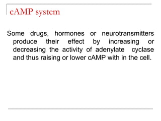 cAMP system
Some drugs, hormones or neurotransmitters
produce their effect by increasing or
decreasing the activity of adenylate cyclase
and thus raising or lower cAMP with in the cell.
 