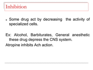 Inhibition
■ Some drug act by decreasing the activity of
specialized cells.
Ex: Alcohol, Barbiturates, General anesthetic
these drug depress the CNS system.
Atropine inhibits Ach action.
 