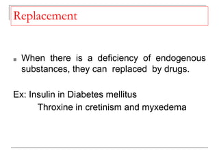 Replacement
■ When there is a deficiency of endogenous
substances, they can replaced by drugs.
Ex: Insulin in Diabetes mellitus
Throxine in cretinism and myxedema
 