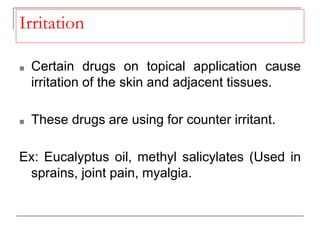 Irritation
■ Certain drugs on topical application cause
irritation of the skin and adjacent tissues.
■ These drugs are using for counter irritant.
Ex: Eucalyptus oil, methyl salicylates (Used in
sprains, joint pain, myalgia.
 