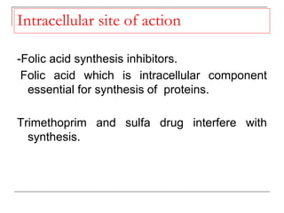 Intracellular site of action
-Folic acid synthesis inhibitors.
Folic acid which is intracellular component
essential for synthesis of proteins.
Trimethoprim and sulfa drug interfere with
synthesis.
 
