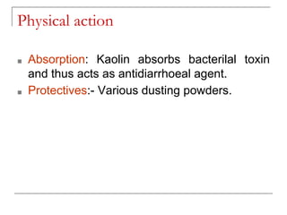 Physical action
■ Absorption: Kaolin absorbs bacterilal toxin
and thus acts as antidiarrhoeal agent.
■ Protectives:- Various dusting powders.
 
