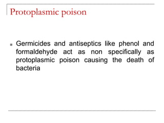 Protoplasmic poison
■ Germicides and antiseptics like phenol and
formaldehyde act as non specifically as
protoplasmic poison causing the death of
bacteria
 