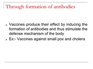 Through formation of antibodies
■ Vaccines produce their effect by inducing the
formation of antibodies and thus stimulate the
defense mechanism of the body
■ Ex:- Vaccines against small pox and cholera
 