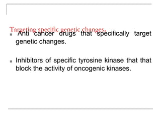 Targeting specific genetic changes.
■ Anti cancer drugs that specifically target
genetic changes.
■ Inhibitors of specific tyrosine kinase that that
block the activity of oncogenic kinases.
 