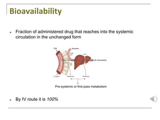 Bioavailability
■ Fraction of administered drug that reaches into the systemic
circulation in the unchanged form
■ By IV route it is 100%
Pre-systemic or first pass metabolism
 