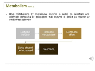Metabolism (Contd…)
■ Drug metabolising by microsomal enzyme is called as substrate and
chemical increasing or decreasing that enzyme is called as inducer or
inhibitor respectively
 