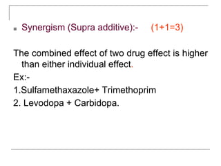 ■ Synergism (Supra additive):- (1+1=3)
The combined effect of two drug effect is higher
than either individual effect.
Ex:-
1.Sulfamethaxazole+ Trimethoprim
2. Levodopa + Carbidopa.
 