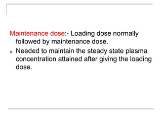 Maintenance dose:- Loading dose normally
followed by maintenance dose.
■ Needed to maintain the steady state plasma
concentration attained after giving the loading
dose.
 