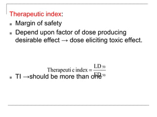 Therapeutic index:
■ Margin of safety
■ Depend upon factor of dose producing
desirable effect → dose eliciting toxic effect.
■ TI →should be more than one
 