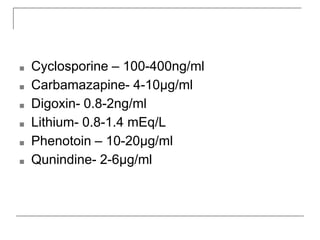 ■ Cyclosporine – 100-400ng/ml
■ Carbamazapine- 4-10µg/ml
■ Digoxin- 0.8-2ng/ml
■ Lithium- 0.8-1.4 mEq/L
■ Phenotoin – 10-20µg/ml
■ Qunindine- 2-6µg/ml
 