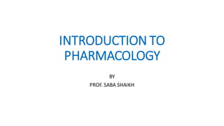 INTRODUCTION TO
PHARMACOLOGY
BY
PROF. SABA SHAIKH
 