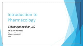 Introduction to
Pharmacology
1
Shivankan Kakkar, MD
Assistant Professor,
Department of Pharmacology,
SMS Medical College Hospital,
Jaipur
 