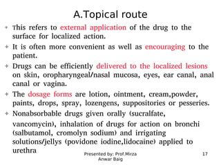 Presented by: Prof.Mirza
Anwar Baig
17
A.Topical route
This refers to external application of the drug to the
surface for ...