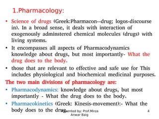 Presented by: Prof.Mirza
Anwar Baig
4
1.Pharmacology:
• Science of drugs (Greek:Pharmacon--drug; logos-discourse
in). In a...