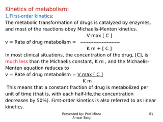 Presented by: Prof.Mirza
Anwar Baig
61
Kinetics of metabolism:
1.First-order kinetics:
The metabolic transformation of dru...