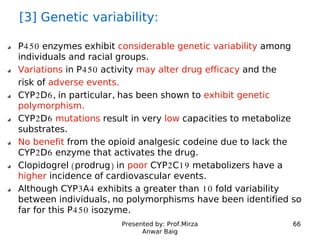 Presented by: Prof.Mirza
Anwar Baig
66
[3] Genetic variability:
P450 enzymes exhibit considerable genetic variability amon...