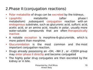 Presented by: Prof.Mirza
Anwar Baig
70
2.Phase II:(conjugation reactions)
• Polar metabolite of drugs can be excreted by t...