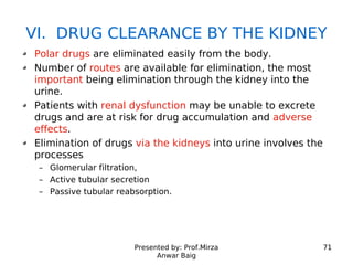 Presented by: Prof.Mirza
Anwar Baig
71
VI. DRUG CLEARANCE BY THE KIDNEY
Polar drugs are eliminated easily from the body.
N...