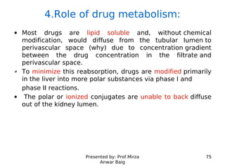 Presented by: Prof.Mirza
Anwar Baig
75
4.Role of drug metabolism:
Most drugs are lipid soluble and, without chemical
modif...
