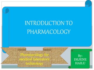 INTRODUCTION TO
PHARMACOLOGY
By:
DEJENE
HAILU
Pharmacology for
medical laboratory
technology
 