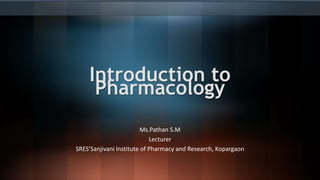 Introduction to
Pharmacology
Ms.Pathan S.M
Lecturer
SRES’Sanjivani Institute of Pharmacy and Research, Kopargaon
 