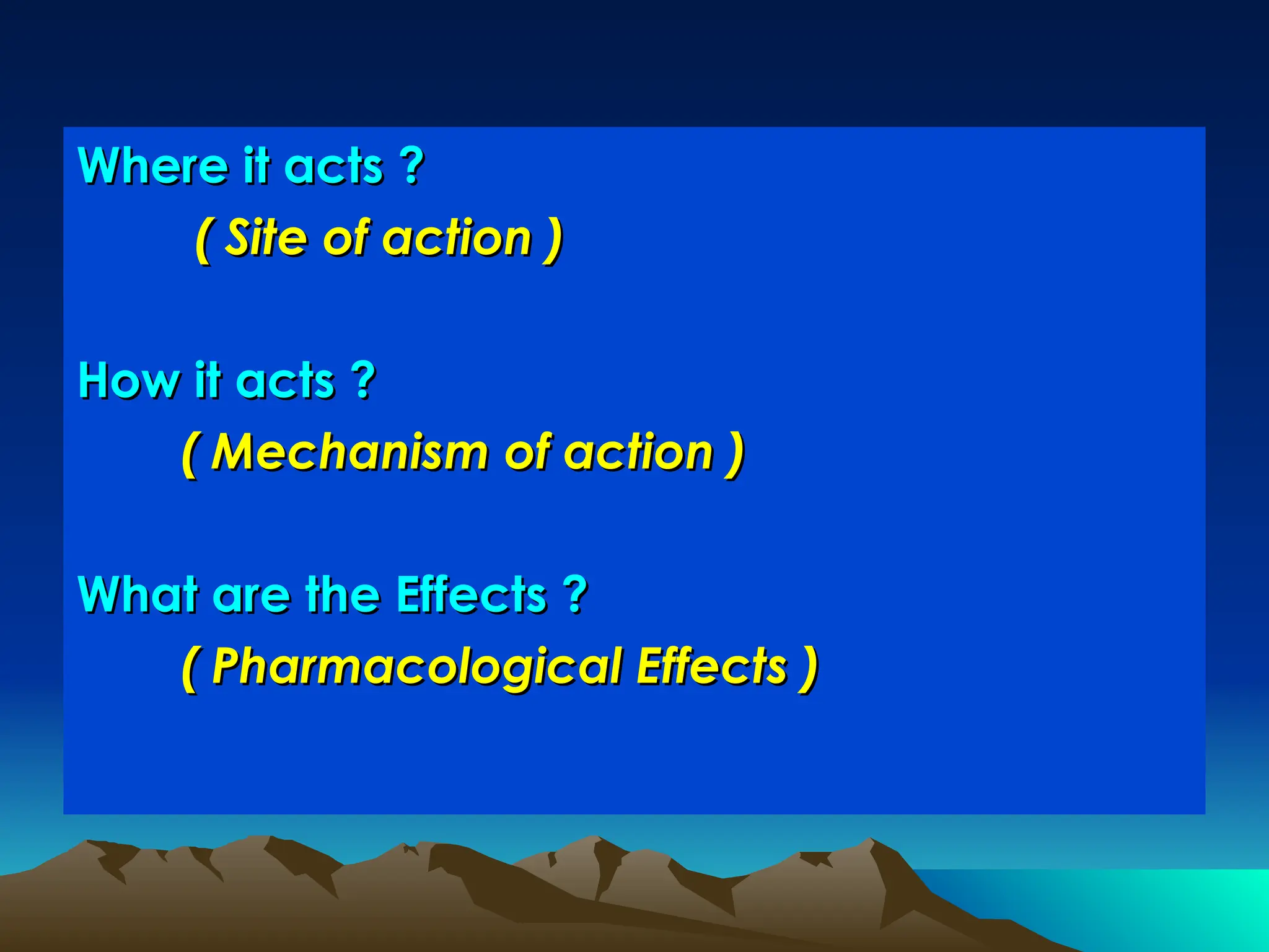 Where it acts ?
Where it acts ?
( Site of action )
( Site of action )
How it acts ?
How it acts ?
( Mechanism of action )
( Mechanism of action )
What are the Effects ?
What are the Effects ?
( Pharmacological Effects )
( Pharmacological Effects )
 