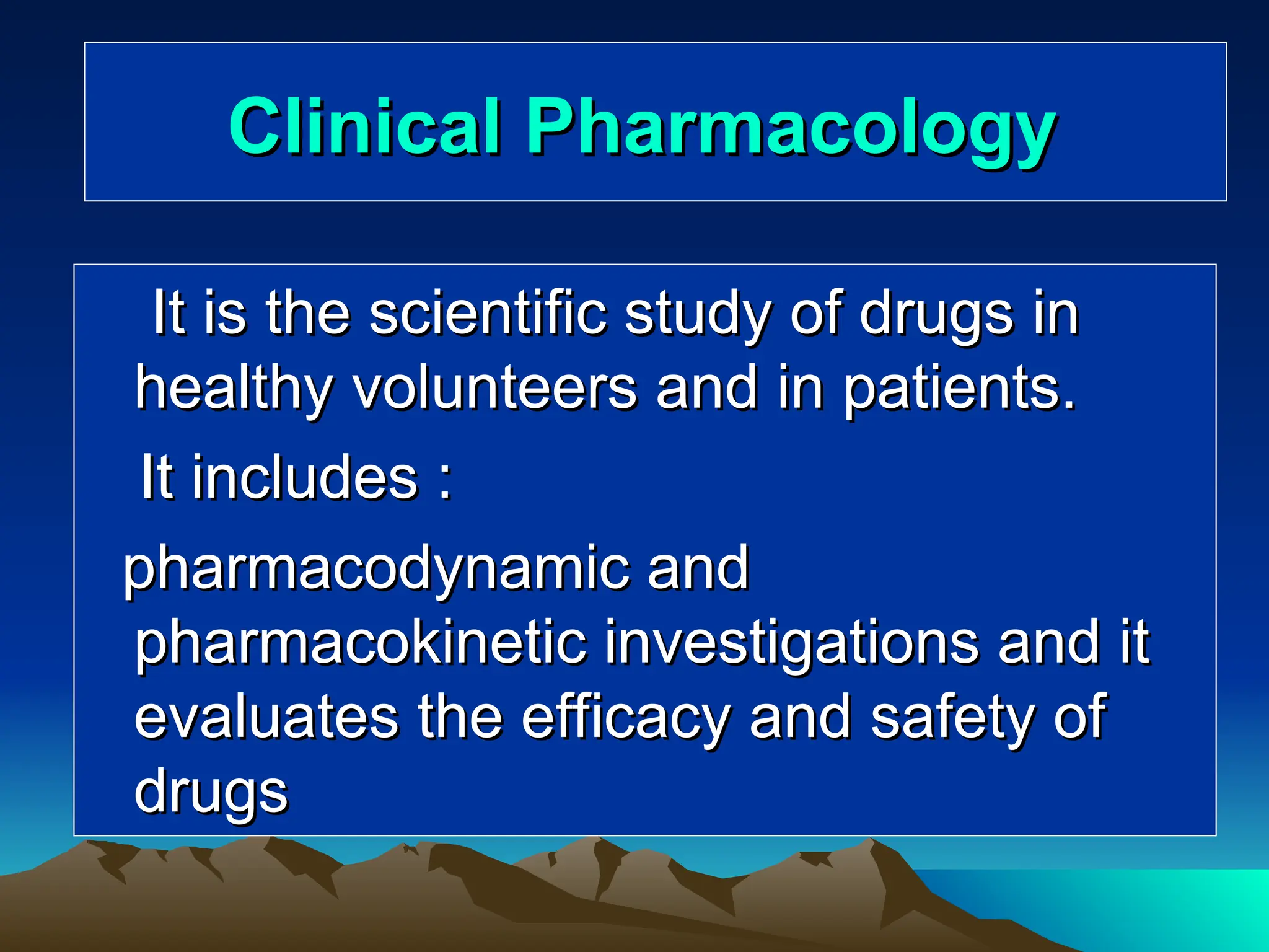 Clinical Pharmacology
Clinical Pharmacology
It is the scientific study of drugs in
It is the scientific study of drugs in
healthy volunteers and in patients.
healthy volunteers and in patients.
It includes :
It includes :
pharmacodynamic and
pharmacodynamic and
pharmacokinetic investigations and it
pharmacokinetic investigations and it
evaluates the efficacy and safety of
evaluates the efficacy and safety of
drugs
drugs
 