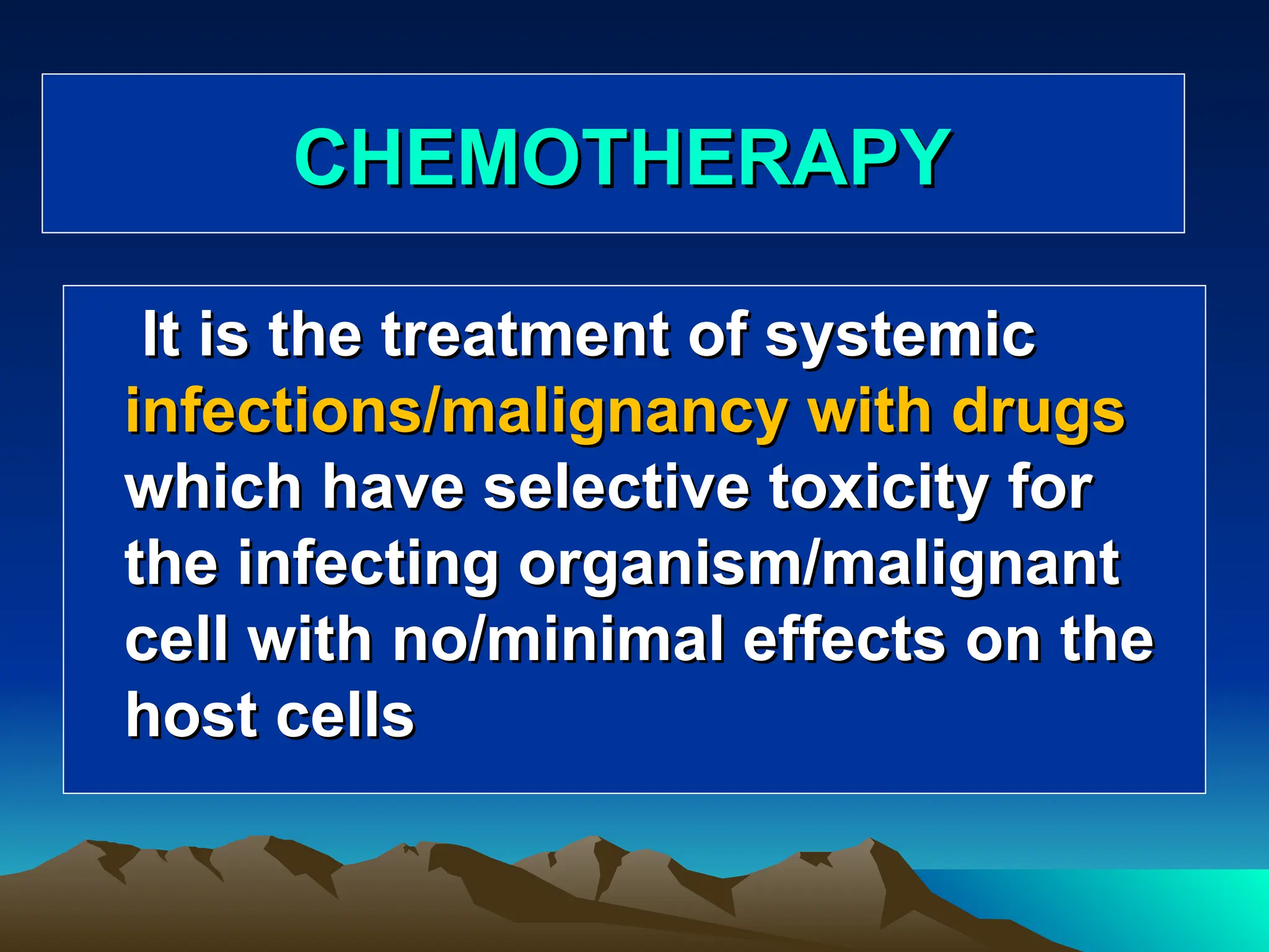 CHEMOTHERAPY
CHEMOTHERAPY
It is the treatment of systemic
It is the treatment of systemic
infections/malignancy with drugs
infections/malignancy with drugs
which have selective toxicity for
which have selective toxicity for
the infecting organism/malignant
the infecting organism/malignant
cell with no/minimal effects on the
cell with no/minimal effects on the
host cells
host cells
 