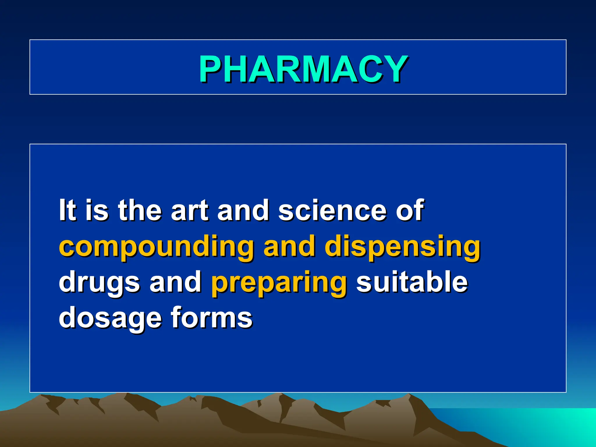 PHARMACY
PHARMACY
It is the art and science of
It is the art and science of
compounding and dispensing
compounding and dispensing
drugs and
drugs and preparing
preparing suitable
suitable
dosage forms
dosage forms
 