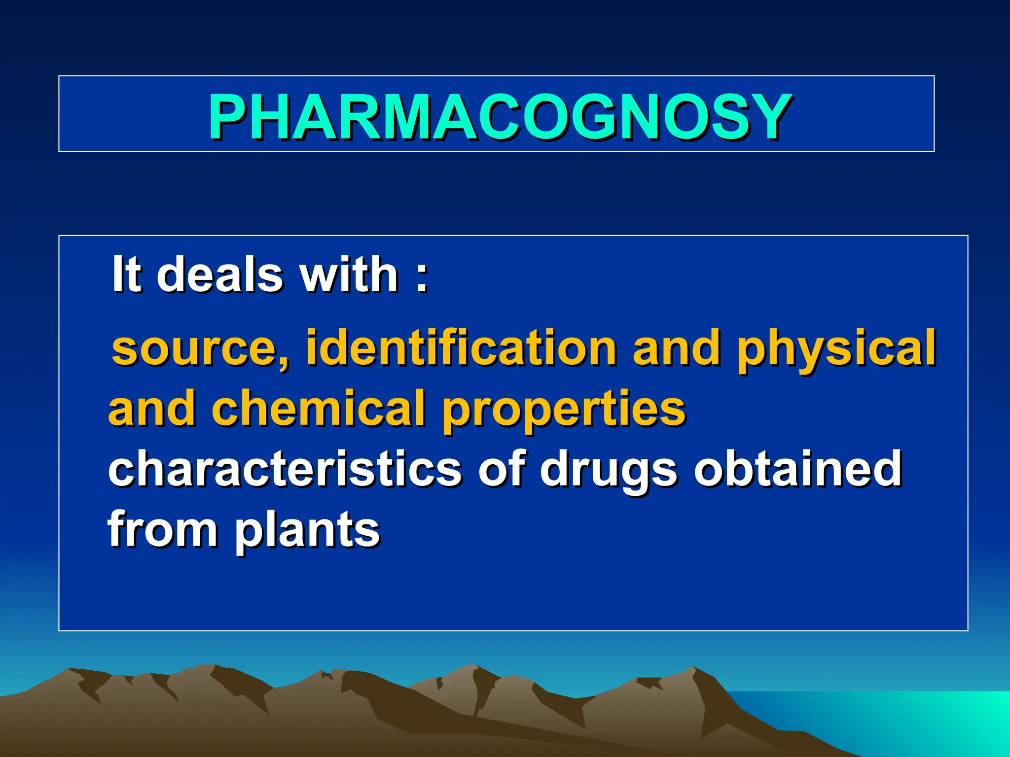 PHARMACOGNOSY
PHARMACOGNOSY
It deals with :
It deals with :
source, identification and physical
source, identification and physical
and chemical properties
and chemical properties
characteristics of drugs obtained
characteristics of drugs obtained
from plants
from plants
 