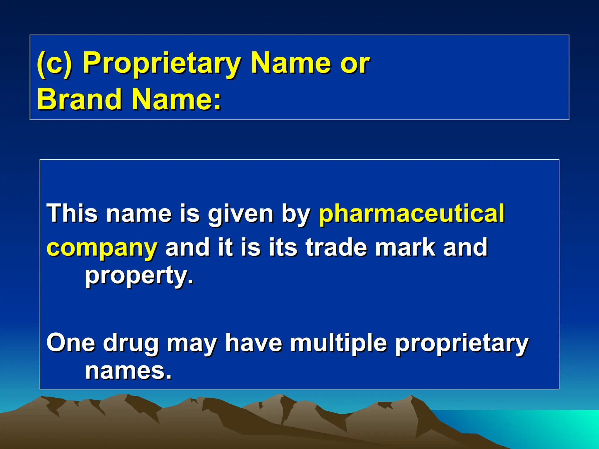 (c)
(c) Proprietary Name or
Proprietary Name or
Brand Name:
Brand Name:
This name is given by
This name is given by pharmaceutical
pharmaceutical
company
company and it is its trade mark and
and it is its trade mark and
property.
property.
One drug may have multiple proprietary
One drug may have multiple proprietary
names.
names.
 