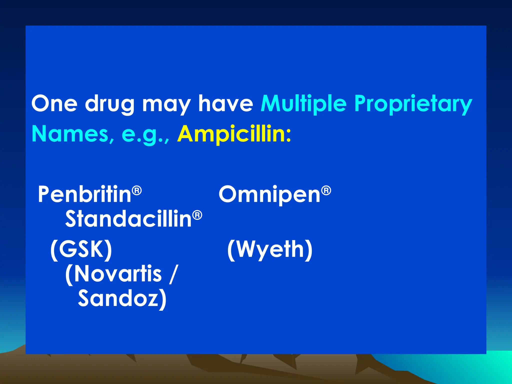 One drug may have Multiple Proprietary
Names, e.g., Ampicillin:
Penbritin®
Omnipen®
Standacillin®
(GSK) (Wyeth)
(Novartis /
Sandoz)
 