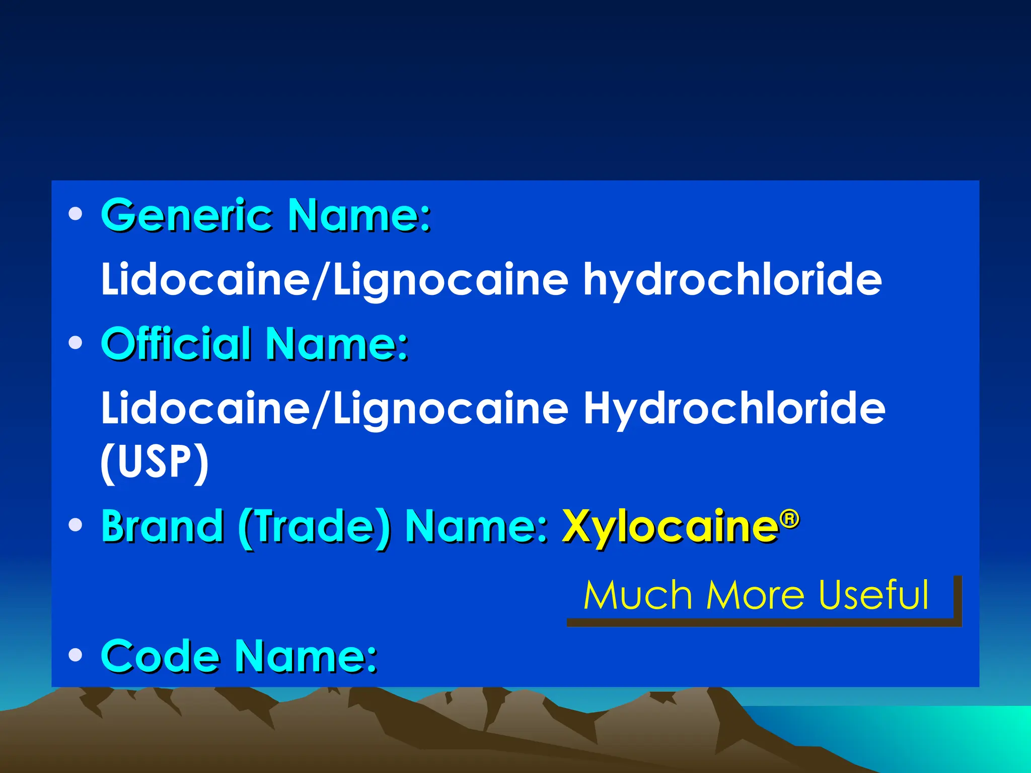 • Generic Name:
Generic Name:
Lidocaine/Lignocaine hydrochloride
• Official Name:
Official Name:
Lidocaine/Lignocaine Hydrochloride
(USP)
• Brand (Trade) Name:
Brand (Trade) Name: Xylocaine
Xylocaine®
®
• Code Name:
Code Name:
Much More Useful
 