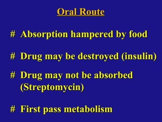 Oral RouteOral Route
# Absorption hampered by food# Absorption hampered by food
# Drug may be destroyed (insulin)# Drug may be destroyed (insulin)
# Drug may not be absorbed# Drug may not be absorbed
(Streptomycin)(Streptomycin)
# First pass metabolism# First pass metabolism
 