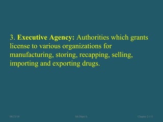 3. Executive Agency: Authorities which grants
license to various organizations for
manufacturing, storing, recapping, selling,
importing and exporting drugs.
08/23/18 Mr.Dipti S. Chapter 2-111
 