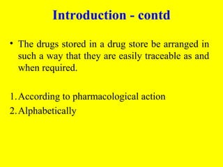 • The drugs stored in a drug store be arranged in
such a way that they are easily traceable as and
when required.
1.According to pharmacological action
2.Alphabetically
Introduction - contd
 