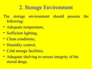 The storage environment should possess the
following:
• Adequate temperature,
• Sufficient lighting,
• Clean conditions,
• Humidity control,
• Cold storage facilities,
• Adequate shelving to ensure integrity of the
stored drugs.
2. Storage Environment
 