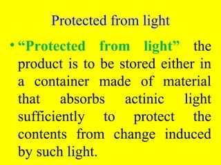 • “Protected from light” the
product is to be stored either in
a container made of material
that absorbs actinic light
sufficiently to protect the
contents from change induced
by such light.
Protected from light
 