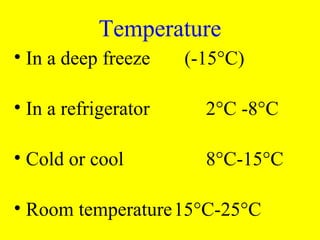 • In a deep freeze (-15°C)
• In a refrigerator 2°C -8°C
• Cold or cool 8°C-15°C
• Room temperature15°C-25°C
Temperature
 