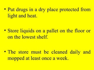 • Put drugs in a dry place protected from
light and heat.
• Store liquids on a pallet on the floor or
on the lowest shelf.
• The store must be cleaned daily and
mopped at least once a week.
 