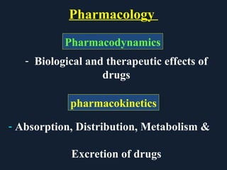 Pharmacology
PharmacodynamicsPharmacodynamics
- Biological and therapeutic effects of
drugs
pharmacokinetics
- Absorption, Distribution, Metabolism &
Excretion of drugs
 